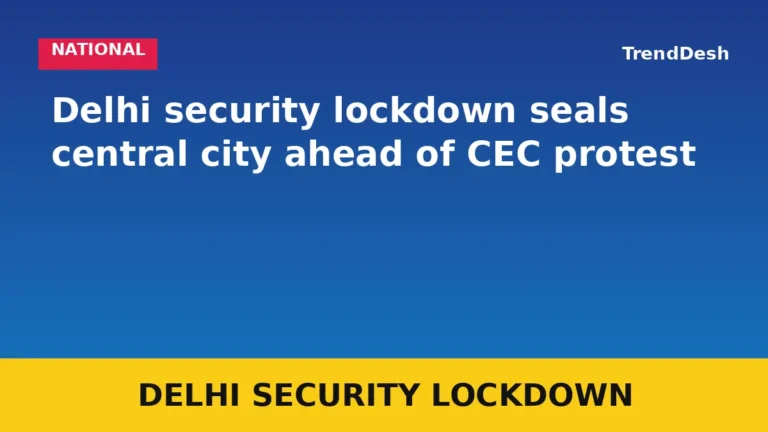 Delhi security lockdown seals central city ahead of CEC protest